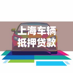 上海车辆抵押贷款哪家好：上海车抵贷哪家利率低服务优