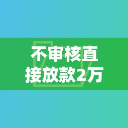 不审核直接放款2万，汇总五个2025最新像橙多分一样的借款平台