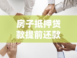 房子抵押贷款提前还款：房产抵押提前还贷如何操作更划算