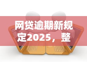 网贷逾期新规定2025，整合5个2025最新小额贷款平台好下款不看征信