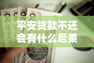 平安贷款不还会有什么后果：未按时偿还平安贷款会有哪些影响