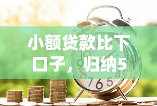 小额贷款比下口子，归纳5个2025最新小额短期用钱平台好