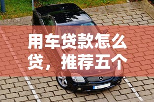 用车贷款怎么贷，推荐五个2025最新不看征信的贷款平台
