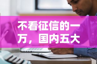 不看征信的一万，国内五大2025最新十大良心贷款平台推荐