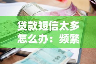 贷款短信太多怎么办：频繁收到贷款短信如何有效处理