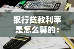 银行贷款利率是怎么算的：银行利率计算方法有哪些关键要点