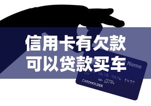信用卡有欠款可以贷款买车吗：信用卡欠款影响车贷审批吗