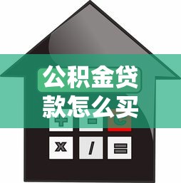 公积金贷款怎么买房：如何用公积金贷款购房