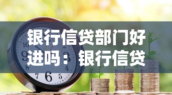 银行信贷部门好进吗：银行信贷岗位入职难度如何