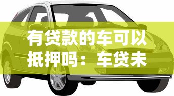 有贷款的车可以抵押吗：车贷未还清能否二次抵押贷款