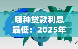 哪种贷款利息最低：2025年哪些贷款产品利率最低