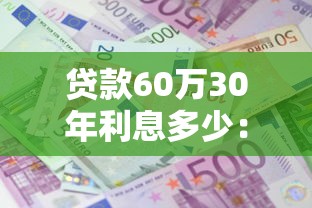 贷款60万30年利息多少：60万房贷30年总利息要还多少