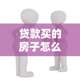 贷款买的房子怎么卖：房贷未还清如何出售房产