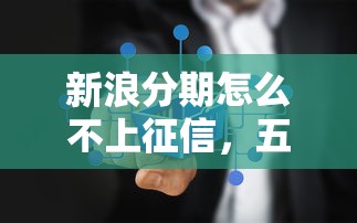 新浪分期怎么不上征信，五大2025最新平台贷款快