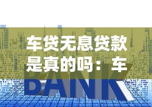 车贷无息贷款是真的吗：车贷0利息是套路吗