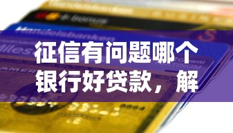 征信有问题哪个银行好贷款，解答五家2025最新2025花户借钱的平台100%能借到