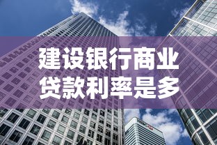 建设银行商业贷款利率是多少：建设银行房贷利率目前是什么水平