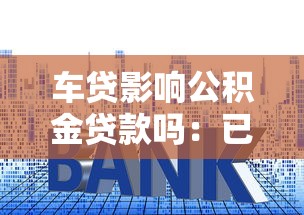 车贷影响公积金贷款吗：已有车贷是否影响公积金房贷审批