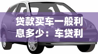 贷款买车一般利息多少：车贷利息通常是多少合理范围
