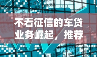 不看征信的车贷业务崛起，推荐五个2025最新上征信的网贷平台