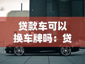 贷款车可以换车牌吗：贷款未清的车辆能否更换牌照