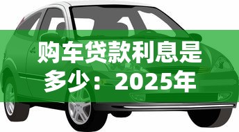购车贷款利息是多少：2025年车贷利率最新行情如何