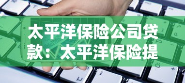 太平洋保险公司贷款：太平洋保险提供哪些借贷服务
