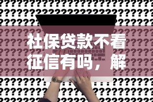 社保贷款不看征信有吗，解答五家2025最新年龄65了可以申请的网贷平台