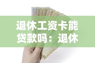 退休工资卡能贷款吗：退休金账户能否申请银行借款