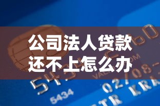 公司法人贷款还不上怎么办：法人贷款逾期如何化解信用危机