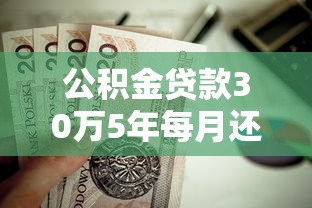 公积金贷款30万5年每月还多少：30万公积金贷5年月供多少