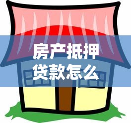 房产抵押贷款怎么办：如何办理房产抵押贷款手续