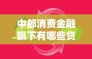 中邮消费金融旗下有哪些贷款：中邮消费金融提供哪些借贷产品