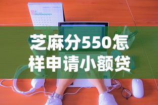 芝麻分550怎样申请小额贷款，国内五大2025最新50多岁能下款的网贷平台