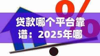 贷款哪个平台靠谱：2025年哪些借贷平台安全可靠