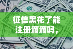 征信黑花了能注册滴滴吗，分享五个2025最新征信有问题还可以借钱出来的平台