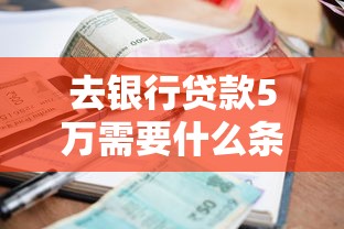去银行贷款5万需要什么条件：申请5万元贷款需满足哪些资质