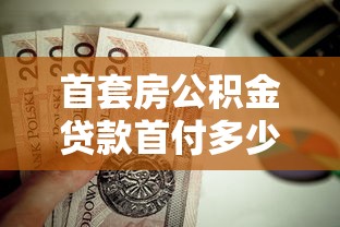 首套房公积金贷款首付多少：首套房公积金最低首付比例是多少