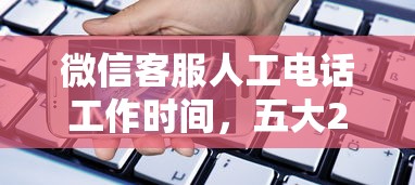 微信客服人工电话工作时间，五大2025最新17岁小额贷款平台