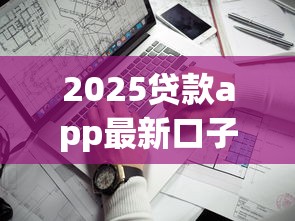 2025贷款app最新口子，解答五家2025最新靠谱的贷款平台排行榜