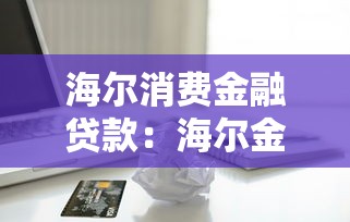 海尔消费金融贷款：海尔金融借款服务如何申请