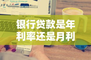银行贷款是年利率还是月利率：银行贷款利率按年还是按月计算