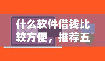 什么软件借钱比较方便，推荐五个2025最新比较正规的贷款平台