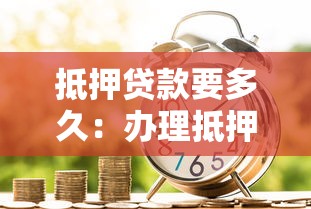 抵押贷款要多久：办理抵押贷款通常需要多长时间
