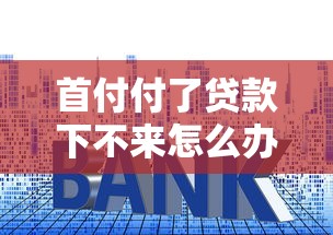 首付付了贷款下不来怎么办：购房首付后贷款被拒如何解决