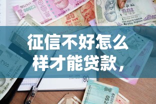征信不好怎么样才能贷款，国内五大2025最新贷款额度高的平台