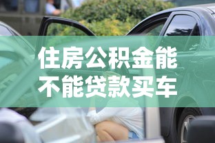 住房公积金能不能贷款买车：公积金能用于汽车贷款吗