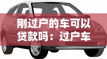 刚过户的车可以贷款吗：过户车辆能否申请抵押贷款