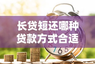 长贷短还哪种贷款方式合适：贷款期限与还款方式如何匹配更划算
