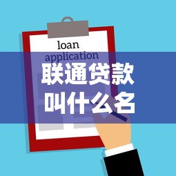 联通贷款叫什么名字：联通旗下贷款产品名称是？